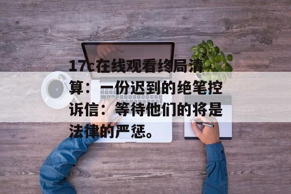 17c在线观看终局清算：一份迟到的绝笔控诉信：等待他们的将是法律的严惩。