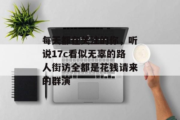 每天都在关注的你，听说17c看似无辜的路人街访全都是花钱请来的群演