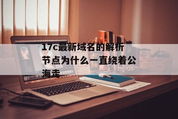 17c最新域名的解析节点为什么一直绕着公海走