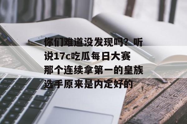 你们难道没发现吗？听说17c吃瓜每日大赛那个连续拿第一的皇族选手原来是内定好的